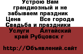 Устрою Вам грандиозный и не забываем праздник › Цена ­ 900 - Все города Свадьба и праздники » Услуги   . Алтайский край,Рубцовск г.